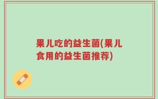 果儿吃的益生菌(果儿食用的益生菌推荐)