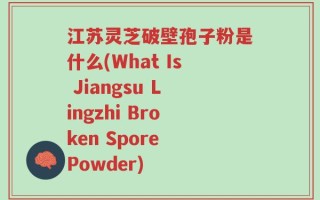江苏灵芝破壁孢子粉是什么(What Is Jiangsu Lingzhi Broken Spore Powder)