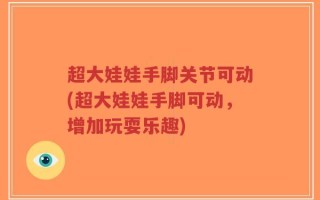 超大娃娃手脚关节可动(超大娃娃手脚可动，增加玩耍乐趣)