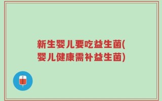 新生婴儿要吃益生菌(婴儿健康需补益生菌)