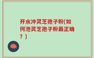 开水冲灵芝孢子粉(如何泡灵芝孢子粉最正确？)