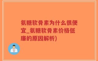 氨糖软骨素为什么很便宜_氨糖软骨素价格低廉的原因解析)