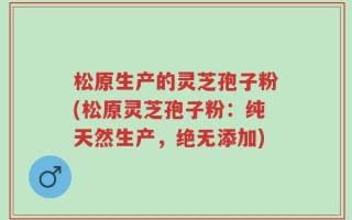 松原生产的灵芝孢子粉(松原灵芝孢子粉：纯天然生产，绝无添加)