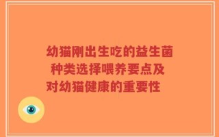 幼猫刚出生吃的益生菌 种类选择喂养要点及对幼猫健康的重要性