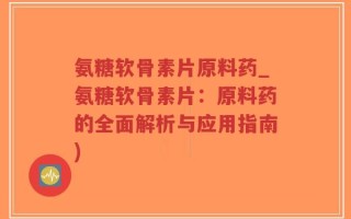 氨糖软骨素片原料药_氨糖软骨素片：原料药的全面解析与应用指南)