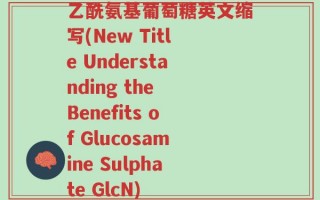乙酰氨基葡萄糖英文缩写(New Title Understanding the Benefits of Glucosamine Sulphate GlcN)