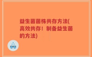 益生菌菌株共存方法(高效共存！制备益生菌的方法)
