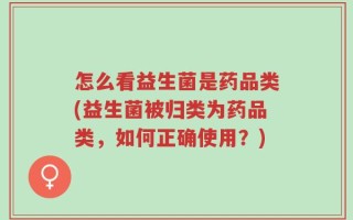 怎么看益生菌是药品类(益生菌被归类为药品类，如何正确使用？)