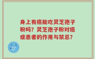 身上有癌能吃灵芝孢子粉吗？灵芝孢子粉对癌症患者的作用与禁忌？