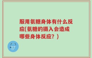服用氨糖身体有什么反应(氨糖的摄入会造成哪些身体反应？)