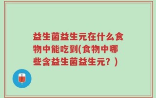 益生菌益生元在什么食物中能吃到(食物中哪些含益生菌益生元？)