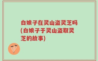 白娘子在灵山盗灵芝吗(白娘子于灵山盗取灵芝的故事)