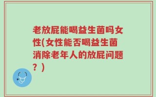 老放屁能喝益生菌吗女性(女性能否喝益生菌消除老年人的放屁问题？)