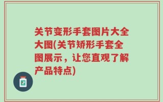 关节变形手套图片大全大图(关节矫形手套全图展示，让您直观了解产品特点)