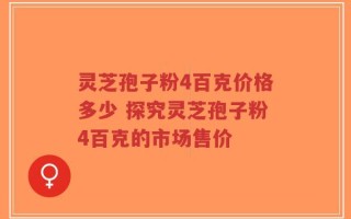 灵芝孢子粉4百克价格多少 探究灵芝孢子粉4百克的市场售价