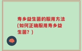 寿乡益生菌的服用方法(如何正确服用寿乡益生菌？)