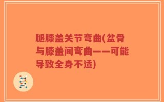腿膝盖关节弯曲(盆骨与膝盖间弯曲——可能导致全身不适)