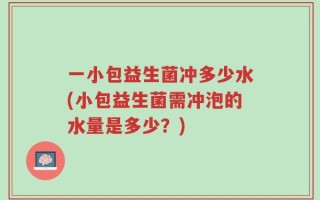 一小包益生菌冲多少水(小包益生菌需冲泡的水量是多少？)