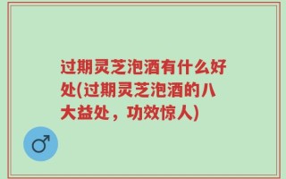 过期灵芝泡酒有什么好处(过期灵芝泡酒的八大益处，功效惊人)