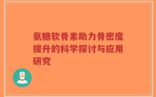 氨糖软骨素助力骨密度提升的科学探讨与应用研究