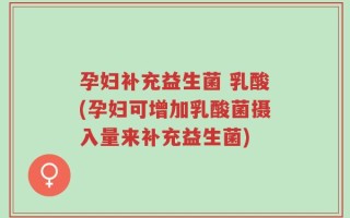 孕妇补充益生菌 乳酸(孕妇可增加乳酸菌摄入量来补充益生菌)