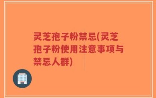 灵芝孢子粉禁忌(灵芝孢子粉使用注意事项与禁忌人群)
