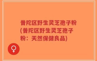 普陀区野生灵芝孢子粉(普陀区野生灵芝孢子粉：天然保健良品)