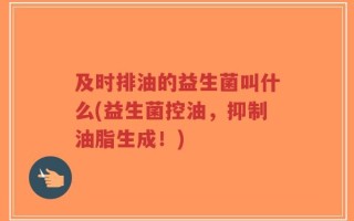 及时排油的益生菌叫什么(益生菌控油，抑制油脂生成！)