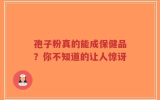 孢子粉真的能成保健品？你不知道的让人惊讶