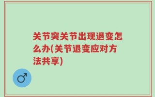 关节突关节出现退变怎么办(关节退变应对方法共享)