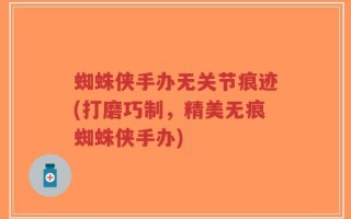 蜘蛛侠手办无关节痕迹(打磨巧制，精美无痕蜘蛛侠手办)