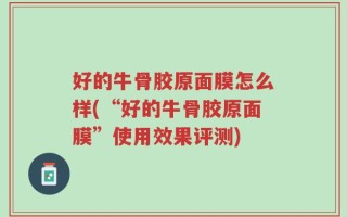 好的牛骨胶原面膜怎么样(“好的牛骨胶原面膜”使用效果评测)