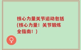 核心力量关节运动包括(核心力量！关节锻炼全指南！)