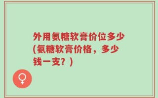 外用氨糖软膏价位多少(氨糖软膏价格，多少钱一支？)