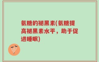 氨糖的褪黑素(氨糖提高褪黑素水平，助于促进睡眠)
