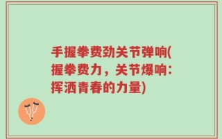手握拳费劲关节弹响(握拳费力，关节爆响：挥洒青春的力量)