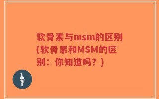 软骨素与msm的区别(软骨素和MSM的区别：你知道吗？)