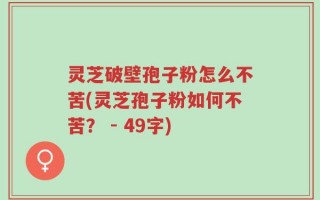 灵芝破壁孢子粉怎么不苦(灵芝孢子粉如何不苦？ - 49字)