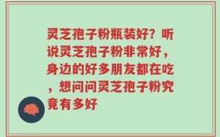 灵芝孢子粉瓶装好？听说灵芝孢子粉非常好，身边的好多朋友都在吃，想问问灵芝孢子粉究竟有多好