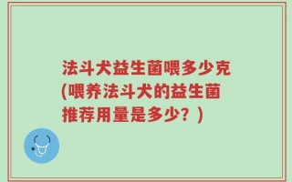 法斗犬益生菌喂多少克(喂养法斗犬的益生菌推荐用量是多少？)