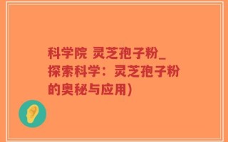 科学院 灵芝孢子粉_探索科学：灵芝孢子粉的奥秘与应用)