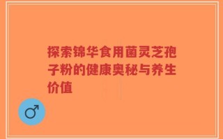 探索锦华食用菌灵芝孢子粉的健康奥秘与养生价值