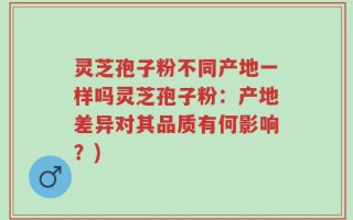 灵芝孢子粉不同产地一样吗灵芝孢子粉：产地差异对其品质有何影响？)