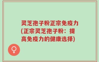 灵芝孢子粉正宗免疫力(正宗灵芝孢子粉：提高免疫力的健康选择)