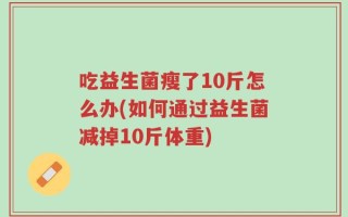 吃益生菌瘦了10斤怎么办(如何通过益生菌减掉10斤体重)