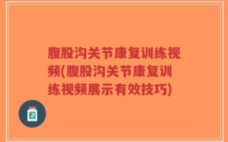 腹股沟关节康复训练视频(腹股沟关节康复训练视频展示有效技巧)