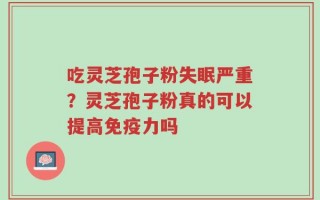 吃灵芝孢子粉失眠严重？灵芝孢子粉真的可以提高免疫力吗
