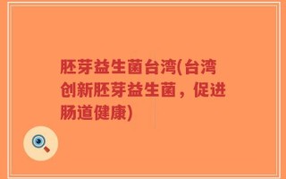 胚芽益生菌台湾(台湾创新胚芽益生菌，促进肠道健康)