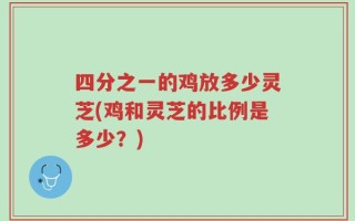 四分之一的鸡放多少灵芝(鸡和灵芝的比例是多少？)