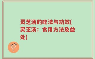 灵芝汤的吃法与功效(灵芝汤：食用方法及益处)